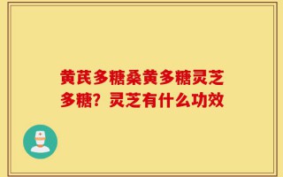 黄芪多糖桑黄多糖灵芝多糖？灵芝有什么功效