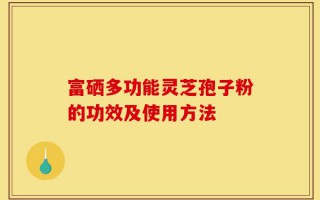 富硒多功能灵芝孢子粉的功效及使用方法