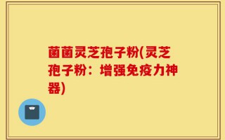菌菌灵芝孢子粉(灵芝孢子粉：增强免疫力神器)