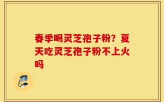 春季喝灵芝孢子粉？夏天吃灵芝孢子粉不上火吗