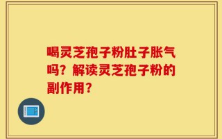 喝灵芝孢子粉肚子胀气吗？解读灵芝孢子粉的副作用？