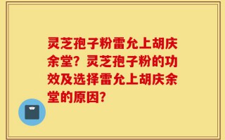 灵芝孢子粉雷允上胡庆余堂？灵芝孢子粉的功效及选择雷允上胡庆余堂的原因？