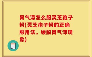 胃气滞怎么服灵芝孢子粉(灵芝孢子粉的正确服用法，缓解胃气滞现象)