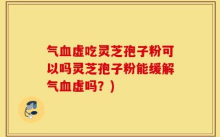 气血虚吃灵芝孢子粉可以吗灵芝孢子粉能缓解气血虚吗？)