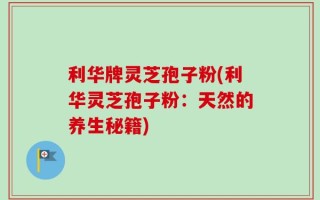 利华牌灵芝孢子粉(利华灵芝孢子粉：天然的养生秘籍)