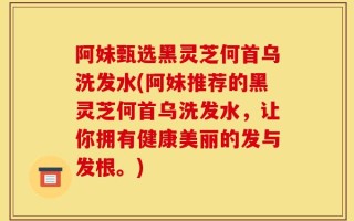 阿妹甄选黑灵芝何首乌洗发水(阿妹推荐的黑灵芝何首乌洗发水，让你拥有健康美丽的发与发根。)