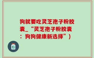 狗就要吃灵芝孢子粉胶囊_“灵芝孢子粉胶囊：狗狗健康新选择”)