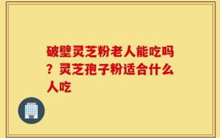破壁灵芝粉老人能吃吗？灵芝孢子粉适合什么人吃