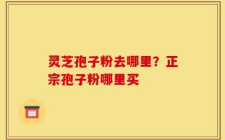 灵芝孢子粉去哪里？正宗孢子粉哪里买