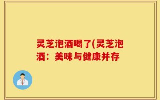 灵芝泡酒喝了(灵芝泡酒：美味与健康并存