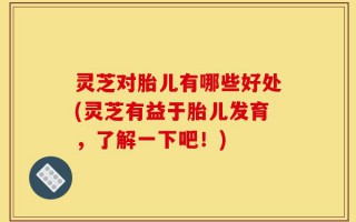 灵芝对胎儿有哪些好处(灵芝有益于胎儿发育，了解一下吧！)