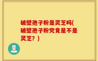 破壁孢子粉是灵芝吗(破壁孢子粉究竟是不是灵芝？)