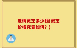 反柄灵芝多少钱(灵芝价格究竟如何？)