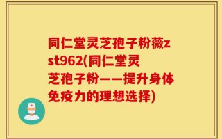 同仁堂灵芝孢子粉薇zst962(同仁堂灵芝孢子粉——提升身体免疫力的理想选择)