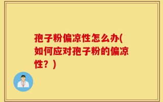 孢子粉偏凉性怎么办(如何应对孢子粉的偏凉性？)