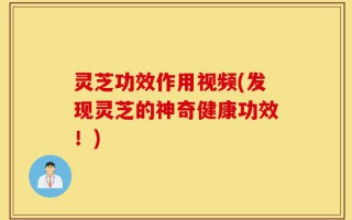 灵芝功效作用视频(发现灵芝的神奇健康功效！)