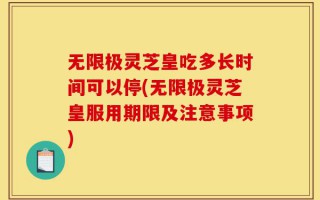 无限极灵芝皇吃多长时间可以停(无限极灵芝皇服用期限及注意事项)