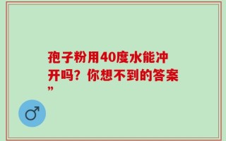 孢子粉用40度水能冲开吗？你想不到的答案”
