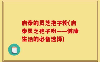 启泰的灵芝孢子粉(启泰灵芝孢子粉——健康生活的必备选择)