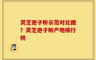 灵芝孢子粉示范对比图？灵芝孢子粉产地排行榜