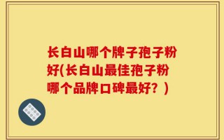 长白山哪个牌子孢子粉好(长白山最佳孢子粉哪个品牌口碑最好？)