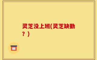 灵芝没上班(灵芝缺勤？)
