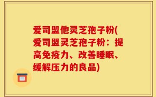 爱司盟他灵芝孢子粉(爱司盟灵芝孢子粉：提高免疫力、改善睡眠、缓解压力的良品)