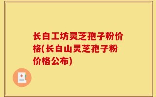 长白工坊灵芝孢子粉价格(长白山灵芝孢子粉价格公布)