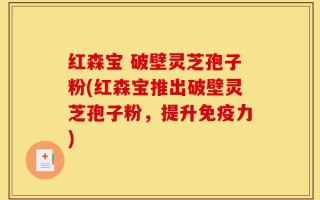 红森宝 破壁灵芝孢子粉(红森宝推出破壁灵芝孢子粉，提升免疫力)