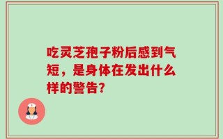 吃灵芝孢子粉后感到气短，是身体在发出什么样的警告？