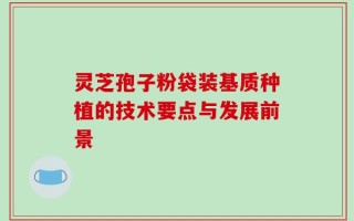 灵芝孢子粉袋装基质种植的技术要点与发展前景