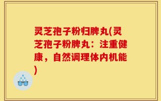 灵芝孢子粉归脾丸(灵芝孢子粉脾丸：注重健康，自然调理体内机能)
