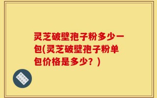 灵芝破壁孢子粉多少一包(灵芝破壁孢子粉单包价格是多少？)