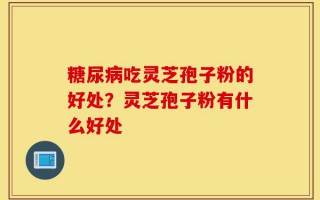 糖尿病吃灵芝孢子粉的好处？灵芝孢子粉有什么好处