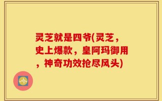 灵芝就是四爷(灵芝，史上爆款，皇阿玛御用，神奇功效抢尽风头)