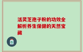 活灵芝孢子粉的功效全解析养生保健的天然宝藏