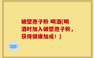 破壁孢子粉 喝酒(喝酒时加入破壁孢子粉，获得健康加成！)