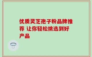优质灵芝孢子粉品牌推荐 让你轻松挑选到好产品