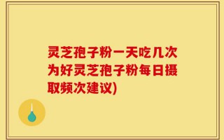 灵芝孢子粉一天吃几次为好灵芝孢子粉每日摄取频次建议)
