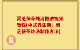 灵芝茯苓炖汤做法视频教程(中式养生汤：灵芝茯苓炖汤制作方法)