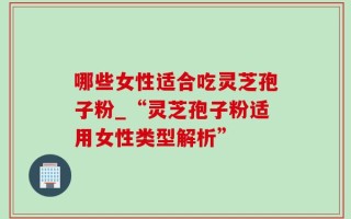 哪些女性适合吃灵芝孢子粉_“灵芝孢子粉适用女性类型解析”
