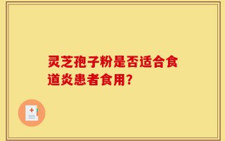 灵芝孢子粉是否适合食道炎患者食用？