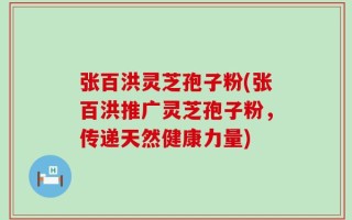 张百洪灵芝孢子粉(张百洪推广灵芝孢子粉，传递天然健康力量)