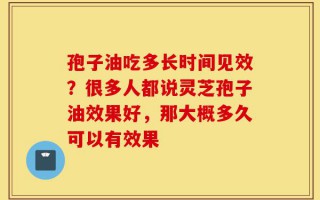 孢子油吃多长时间见效？很多人都说灵芝孢子油效果好，那大概多久可以有效果