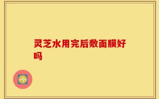 灵芝水用完后敷面膜好吗