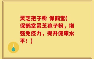 灵芝孢子粉 保鹤堂(保鹤堂灵芝孢子粉，增强免疫力，提升健康水平！)