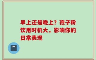 早上还是晚上？孢子粉饮用时机大，影响你的日常表现