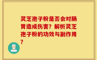 灵芝孢子粉是否会对肠胃造成伤害？解析灵芝孢子粉的功效与副作用？