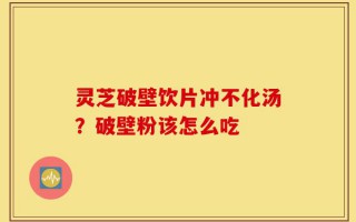 灵芝破壁饮片冲不化汤？破壁粉该怎么吃