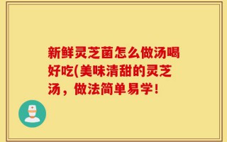 新鲜灵芝菌怎么做汤喝好吃(美味清甜的灵芝汤，做法简单易学！